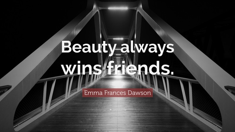 Emma Frances Dawson Quote: “Beauty always wins friends.”