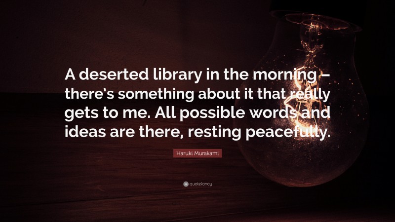 Haruki Murakami Quote: “A deserted library in the morning – there’s something about it that really gets to me. All possible words and ideas are there, resting peacefully.”