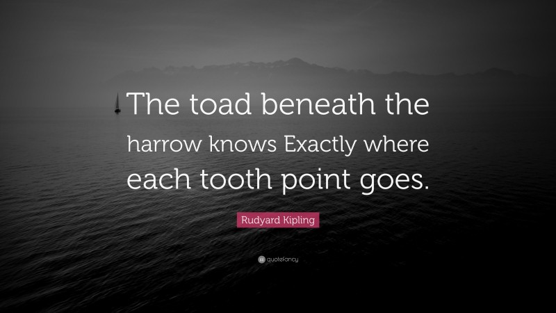 Rudyard Kipling Quote: “The toad beneath the harrow knows Exactly where each tooth point goes.”