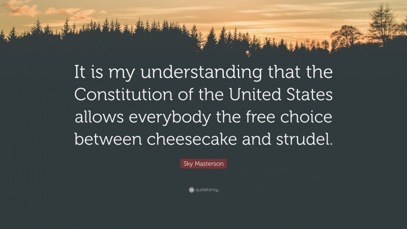 Sky Masterson Quote: “It is my understanding that the Constitution of the United States allows everybody the free choice between cheesecake and strudel.”