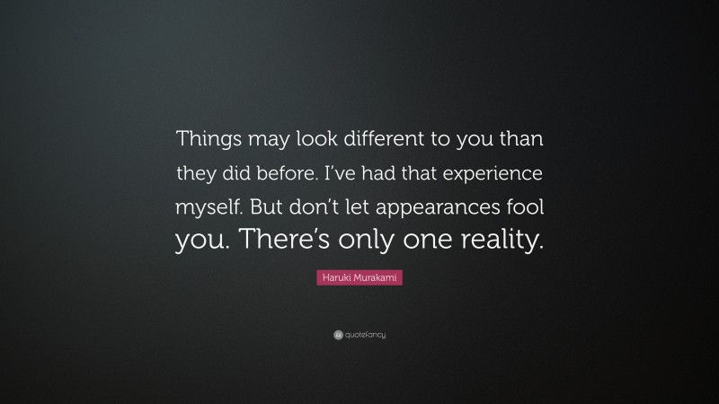 Haruki Murakami Quote: “Things may look different to you than they did before. I’ve had that experience myself. But don’t let appearances fool you. There’s only one reality.”