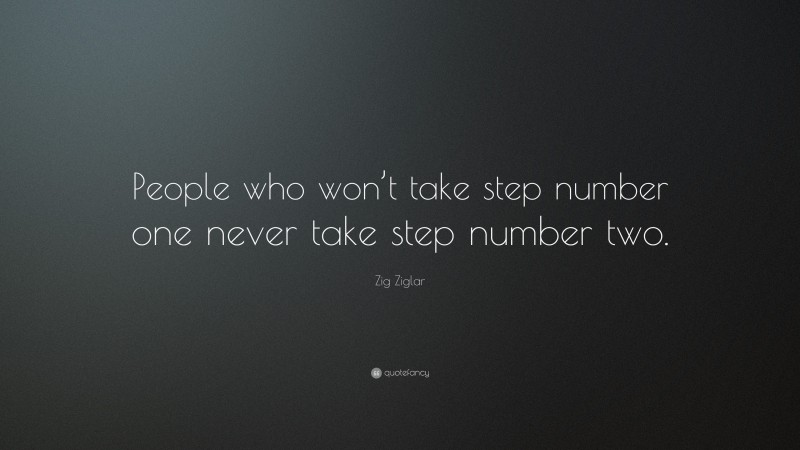 Zig Ziglar Quote: “People who won’t take step number one never take step number two.”