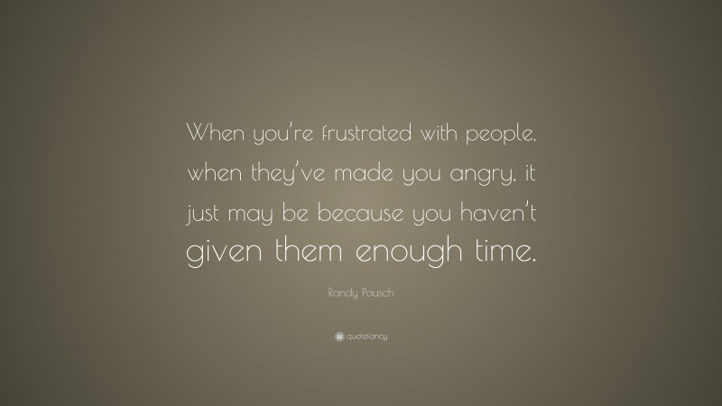 Randy Pausch Quote: “When you’re frustrated with people, when they’ve made you angry, it just may be because you haven’t given them enough time.”