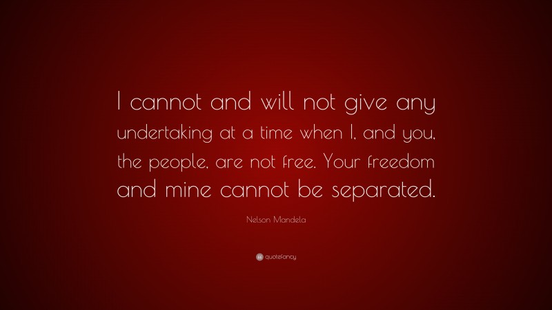 Nelson Mandela Quote: “I cannot and will not give any undertaking at a time when I, and you, the people, are not free. Your freedom and mine cannot be separated.”