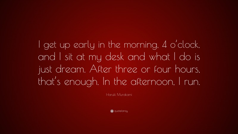 Haruki Murakami Quote: “I get up early in the morning, 4 o’clock, and I sit at my desk and what I do is just dream. After three or four hours, that’s enough. In the afternoon, I run.”