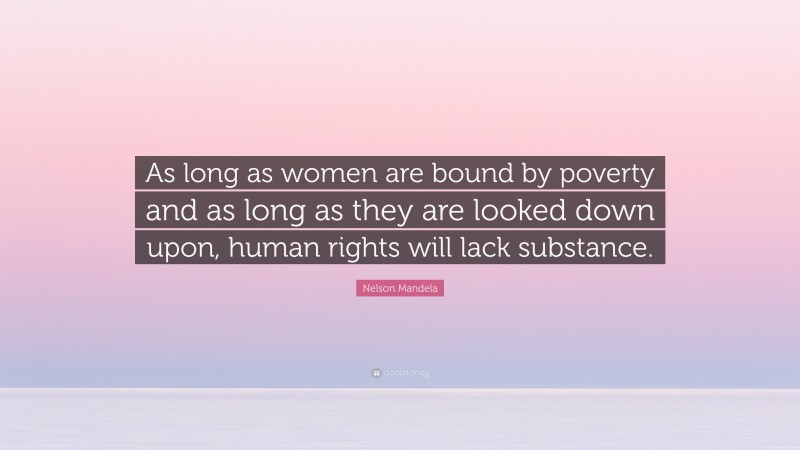 Nelson Mandela Quote: “As long as women are bound by poverty and as long as they are looked down upon, human rights will lack substance.”