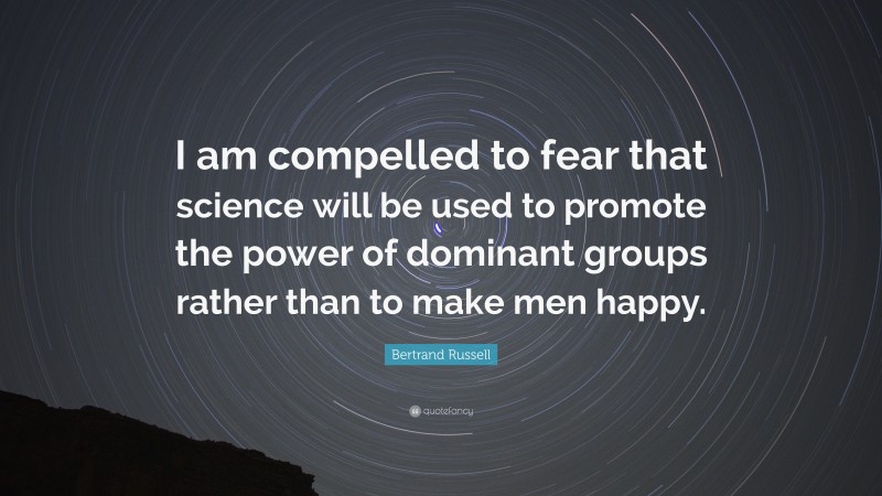 Bertrand Russell Quote: “I am compelled to fear that science will be used to promote the power of dominant groups rather than to make men happy.”