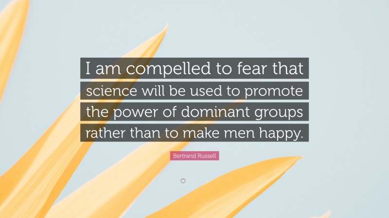 Bertrand Russell Quote: “I am compelled to fear that science will be used to promote the power of dominant groups rather than to make men happy.”