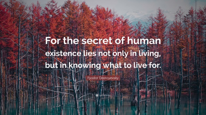 Fyodor Dostoyevsky Quote: “For the secret of human existence lies not only in living, but in knowing what to live for.”