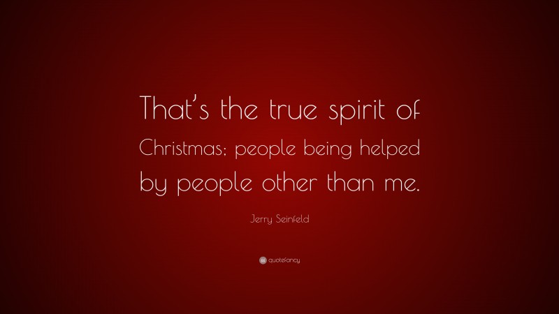Jerry Seinfeld Quote: “That’s the true spirit of Christmas; people being helped by people other than me.”