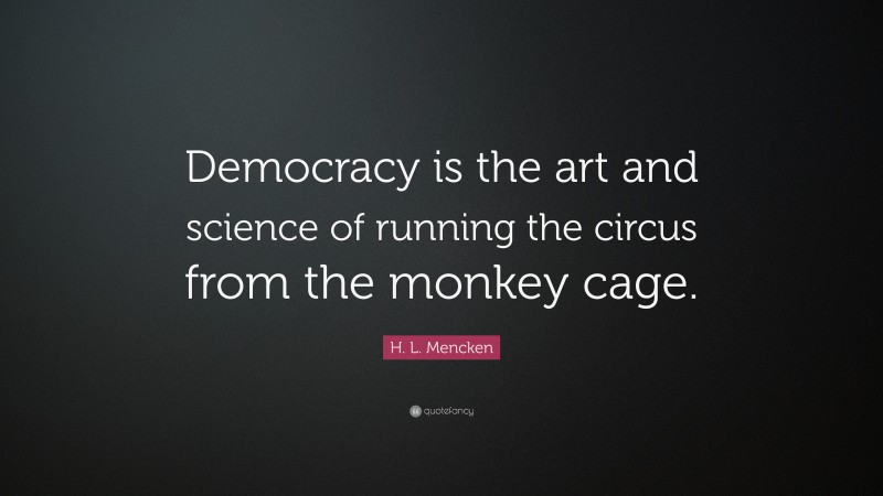 H. L. Mencken Quote: “Democracy is the art and science of running the circus from the monkey cage.”