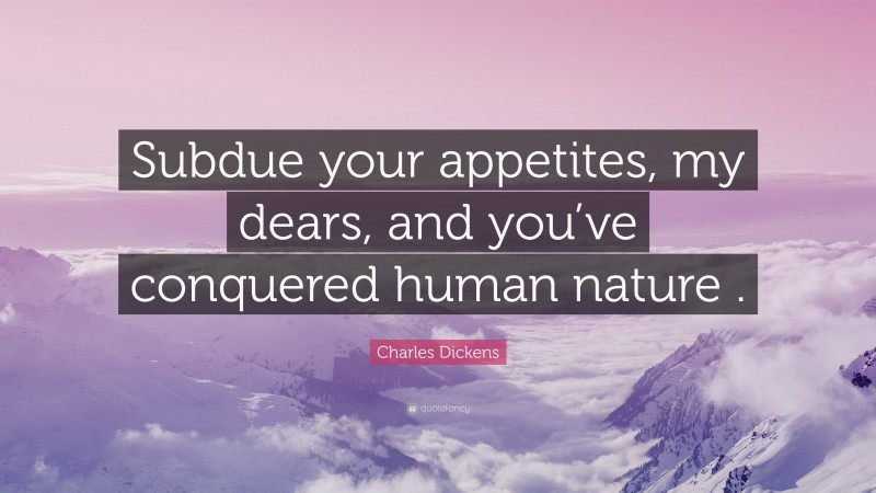Charles Dickens Quote: “Subdue your appetites, my dears, and you’ve conquered human nature .”