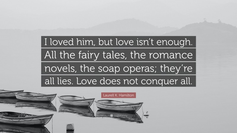 Laurell K. Hamilton Quote: “I loved him, but love isn’t enough. All the fairy tales, the romance novels, the soap operas; they’re all lies. Love does not conquer all.”