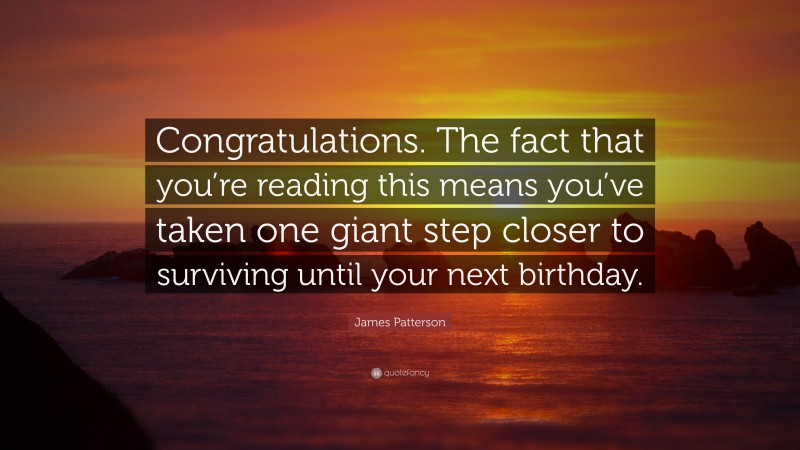 James Patterson Quote: “Congratulations. The fact that you’re reading this means you’ve taken one giant step closer to surviving until your next birthday.”