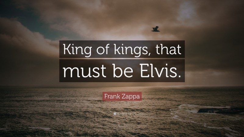 Frank Zappa Quote: “King of kings, that must be Elvis.”