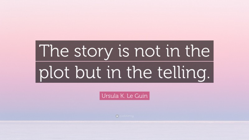 Ursula K. Le Guin Quote: “The story is not in the plot but in the telling.”
