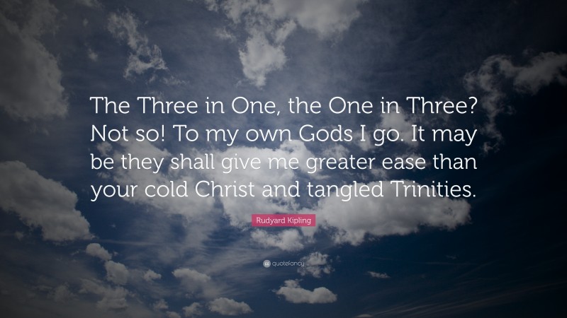 Rudyard Kipling Quote: “The Three in One, the One in Three? Not so! To my own Gods I go. It may be they shall give me greater ease than your cold Christ and tangled Trinities.”