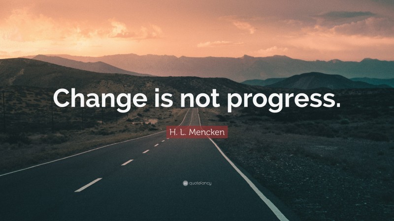 H. L. Mencken Quote: “Change is not progress.”