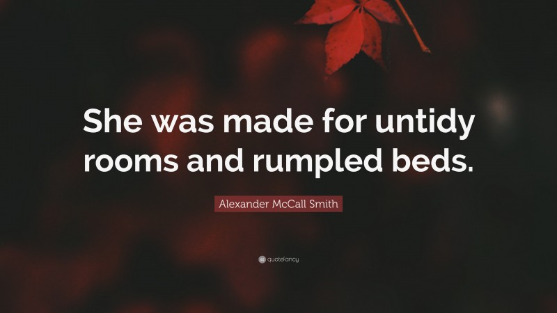 Alexander McCall Smith Quote: “She was made for untidy rooms and rumpled beds.”