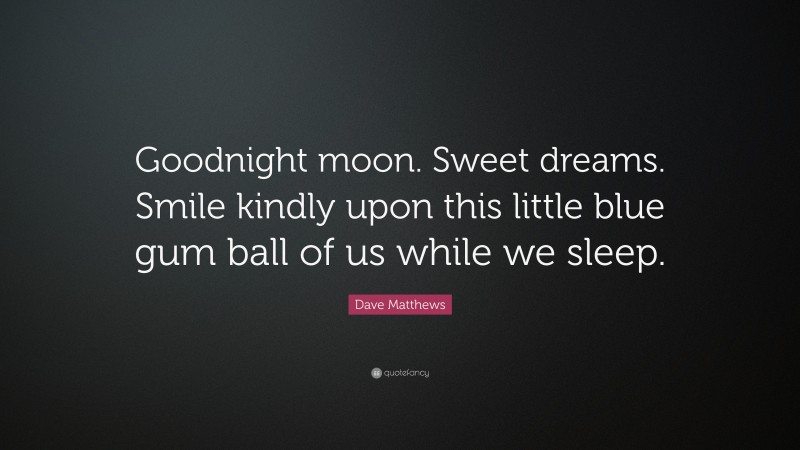 Dave Matthews Quote: “Goodnight moon. Sweet dreams. Smile kindly upon this little blue gum ball of us while we sleep.”
