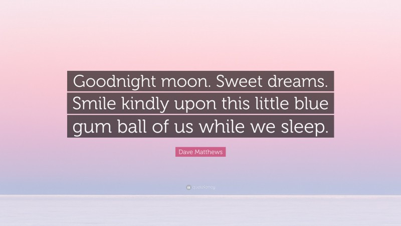 Dave Matthews Quote: “Goodnight moon. Sweet dreams. Smile kindly upon this little blue gum ball of us while we sleep.”