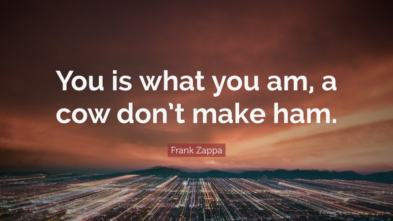 Frank Zappa Quote: “You is what you am, a cow don’t make ham.”