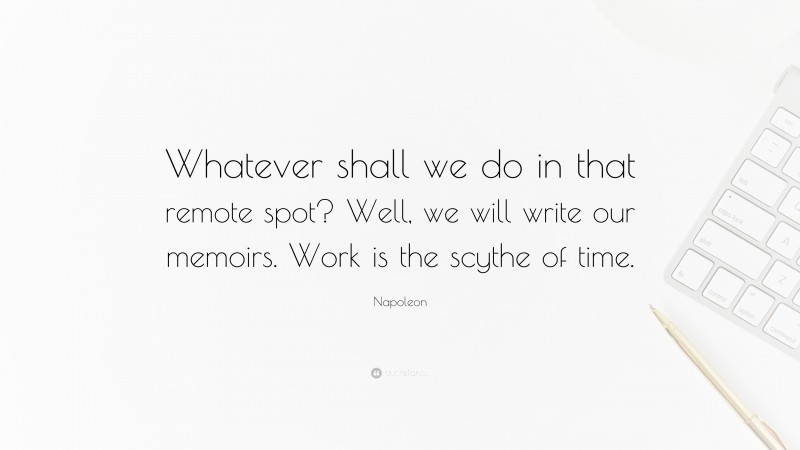 Napoleon Quote: “Whatever shall we do in that remote spot? Well, we will write our memoirs. Work is the scythe of time.”