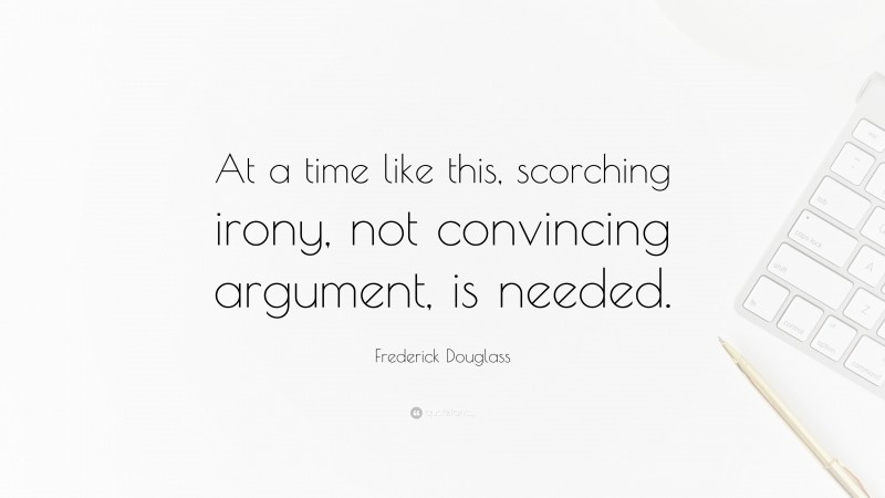 Frederick Douglass Quote: “At a time like this, scorching irony, not convincing argument, is needed.”
