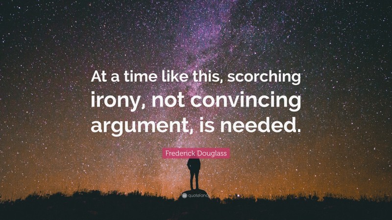 Frederick Douglass Quote: “At a time like this, scorching irony, not convincing argument, is needed.”