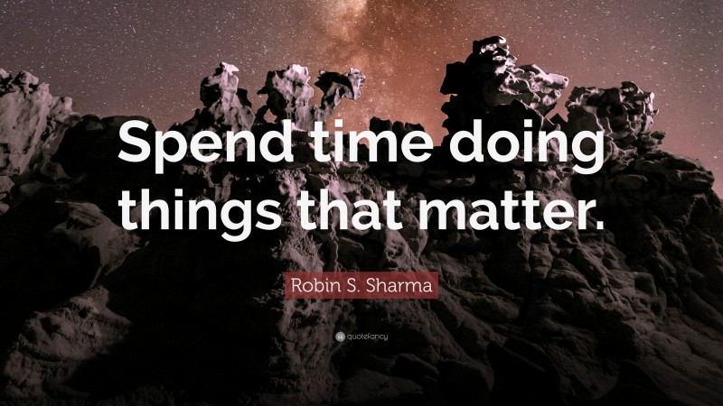Robin S. Sharma Quote: “Spend time doing things that matter.”