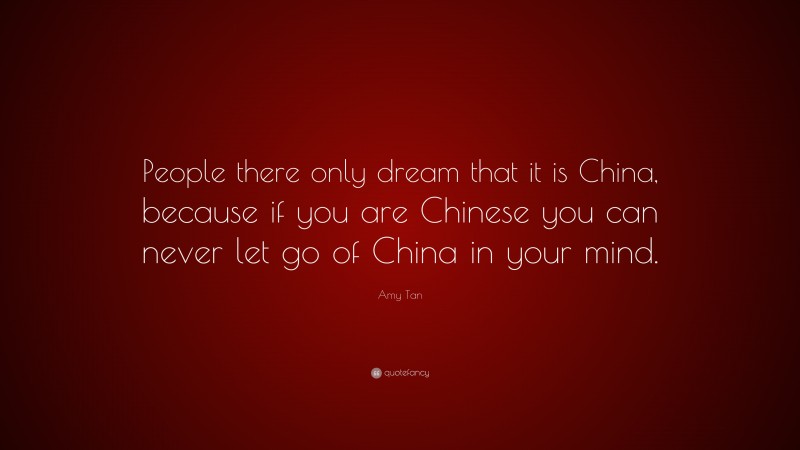 Amy Tan Quote: “People there only dream that it is China, because if you are Chinese you can never let go of China in your mind.”