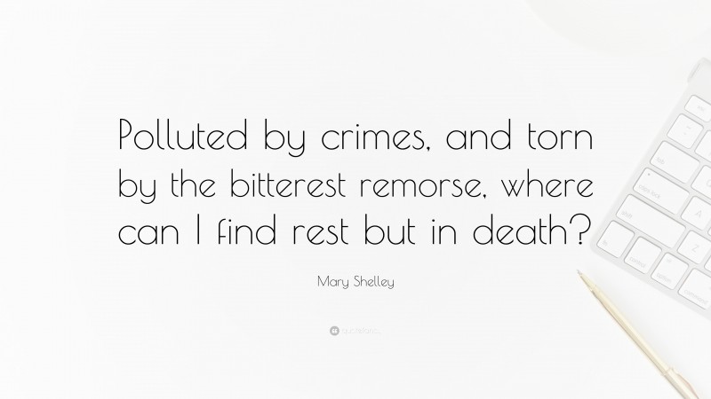 Mary Shelley Quote: “Polluted by crimes, and torn by the bitterest remorse, where can I find rest but in death?”