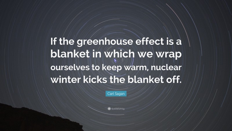 Carl Sagan Quote: “If the greenhouse effect is a blanket in which we wrap ourselves to keep warm, nuclear winter kicks the blanket off.”