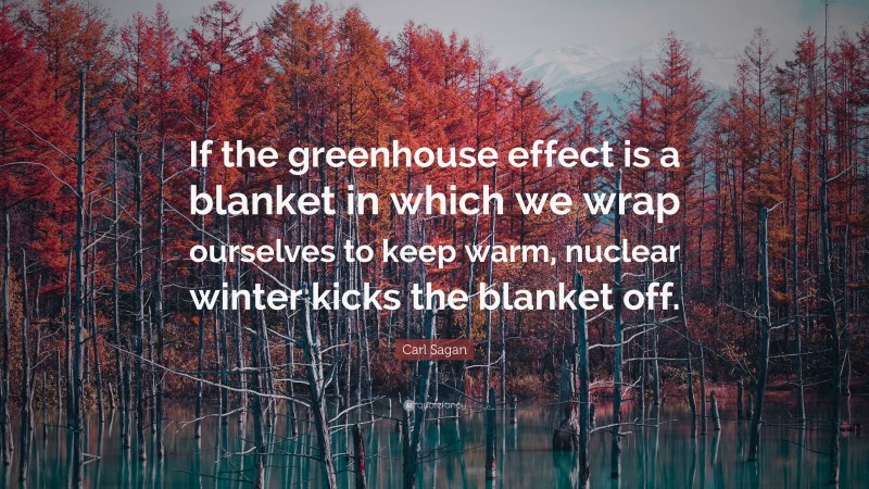 Carl Sagan Quote: “If the greenhouse effect is a blanket in which we wrap ourselves to keep warm, nuclear winter kicks the blanket off.”