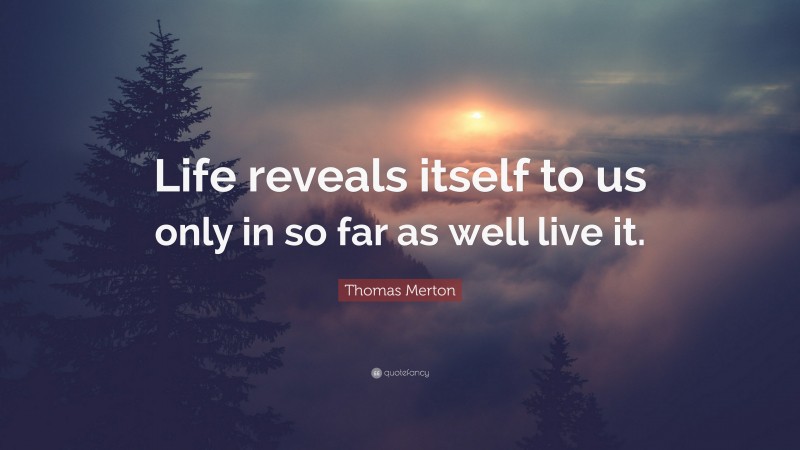 Thomas Merton Quote: “Life reveals itself to us only in so far as well live it.”