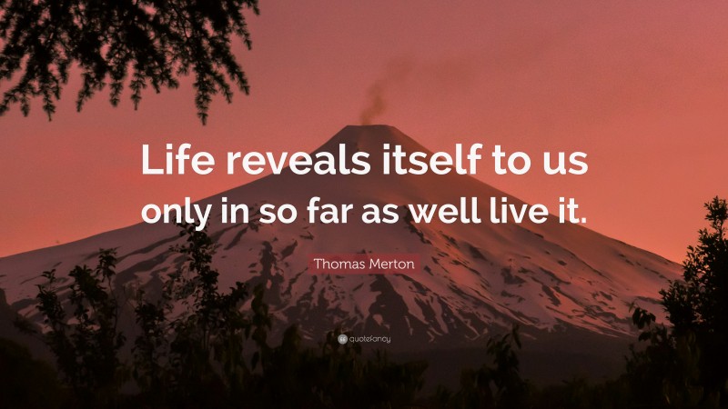 Thomas Merton Quote: “Life reveals itself to us only in so far as well live it.”
