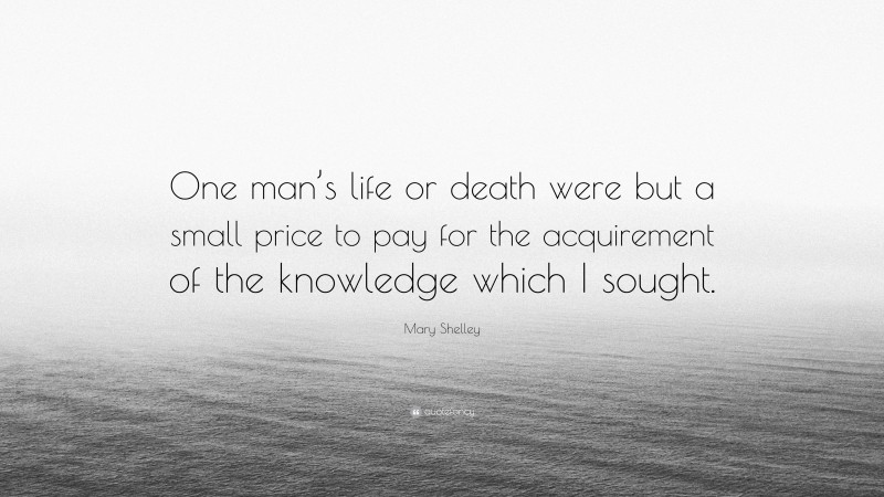 Mary Shelley Quote: “One man’s life or death were but a small price to pay for the acquirement of the knowledge which I sought.”