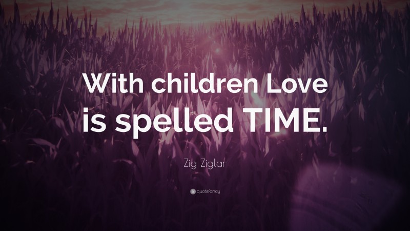 Zig Ziglar Quote: “With children Love is spelled TIME.”