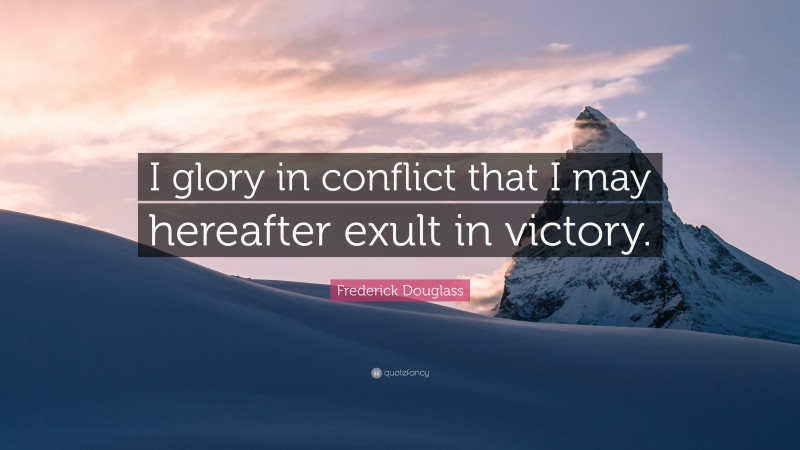 Frederick Douglass Quote: “I glory in conflict that I may hereafter exult in victory.”