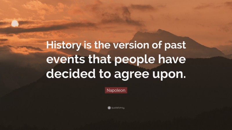 Napoleon Quote: “History is the version of past events that people have decided to agree upon.”