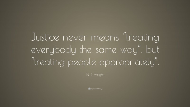 N. T. Wright Quote: “Justice never means “treating everybody the same way”, but “treating people appropriately”.”