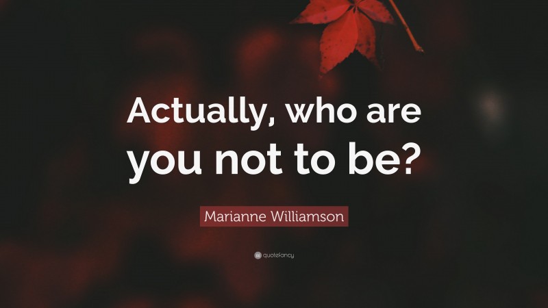 Marianne Williamson Quote: “Actually, who are you not to be?”