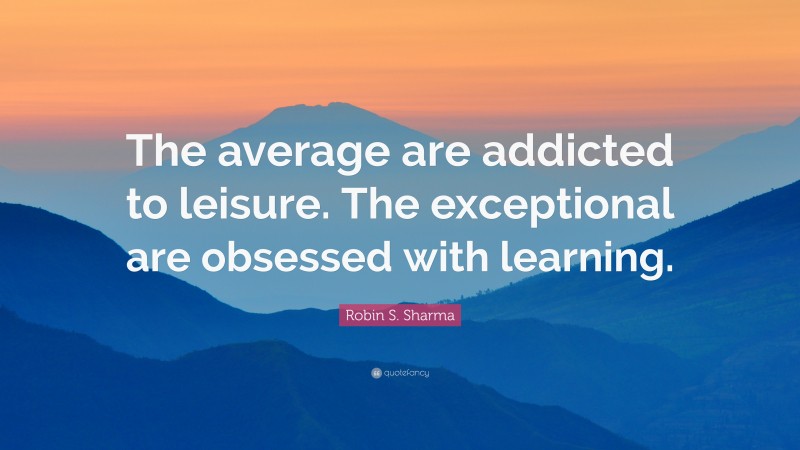 Robin S. Sharma Quote: “The average are addicted to leisure. The exceptional are obsessed with learning.”