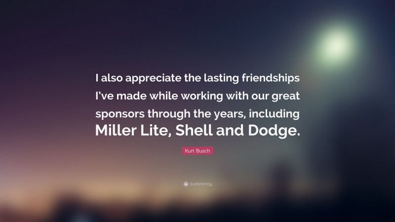Kurt Busch Quote: “I also appreciate the lasting friendships I’ve made while working with our great sponsors through the years, including Miller Lite, Shell and Dodge.”
