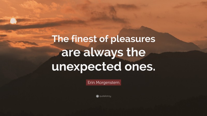 Erin Morgenstern Quote: “The finest of pleasures are always the unexpected ones.”