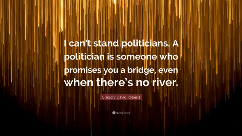 Gregory David Roberts Quote: “I can’t stand politicians. A politician is someone who promises you a bridge, even when there’s no river.”