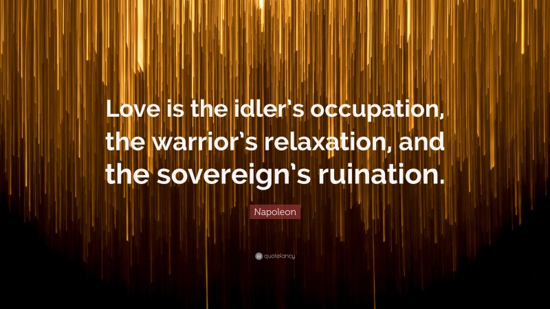 Napoleon Quote: “Love is the idler’s occupation, the warrior’s relaxation, and the sovereign’s ruination.”