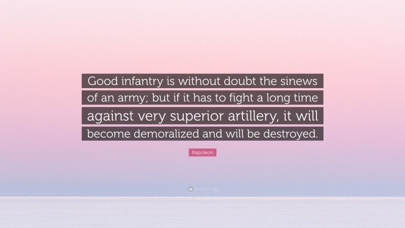Napoleon Quote: “Good infantry is without doubt the sinews of an army; but if it has to fight a long time against very superior artillery, it will become demoralized and will be destroyed.”