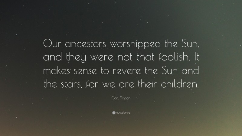 Carl Sagan Quote: “Our ancestors worshipped the Sun, and they were not that foolish. It makes sense to revere the Sun and the stars, for we are their children.”
