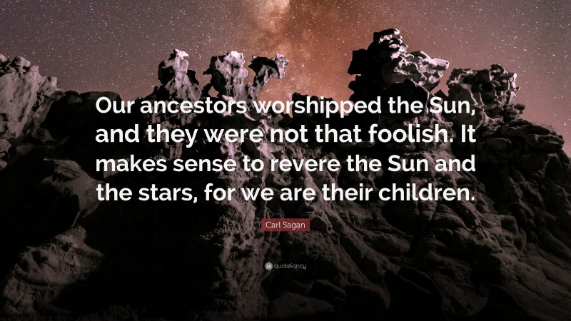 Carl Sagan Quote: “Our ancestors worshipped the Sun, and they were not that foolish. It makes sense to revere the Sun and the stars, for we are their children.”